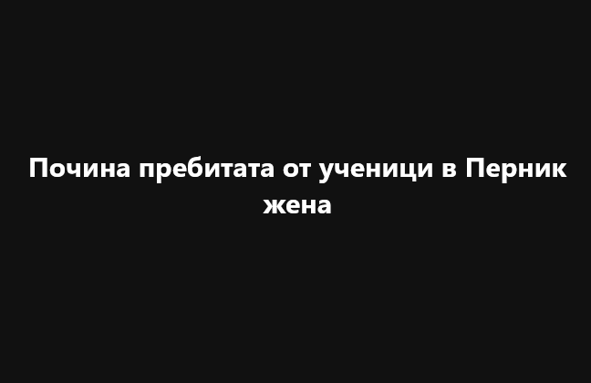 Почина пребитата от 17-годишни ученици жена в Перник